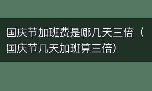 国庆节加班费是哪几天三倍（国庆节几天加班算三倍）