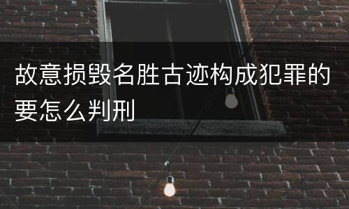 故意损毁名胜古迹构成犯罪的要怎么判刑