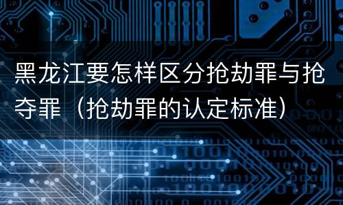 黑龙江要怎样区分抢劫罪与抢夺罪（抢劫罪的认定标准）