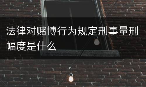 法律对赌博行为规定刑事量刑幅度是什么