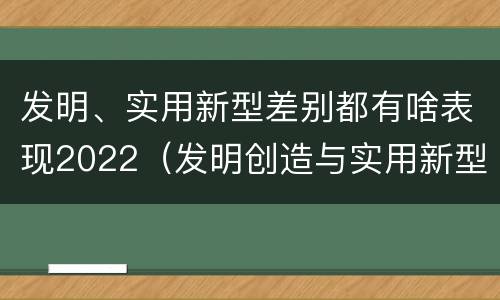 发明、实用新型差别都有啥表现2022（发明创造与实用新型的区别）
