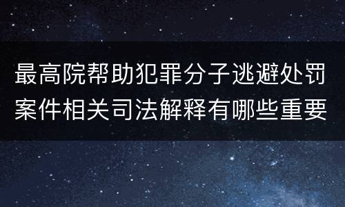 最高院帮助犯罪分子逃避处罚案件相关司法解释有哪些重要规定