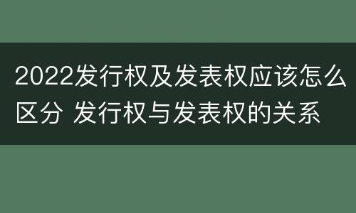 2022发行权及发表权应该怎么区分 发行权与发表权的关系