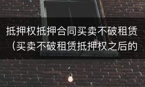 抵押权抵押合同买卖不破租赁（买卖不破租赁抵押权之后的租赁）