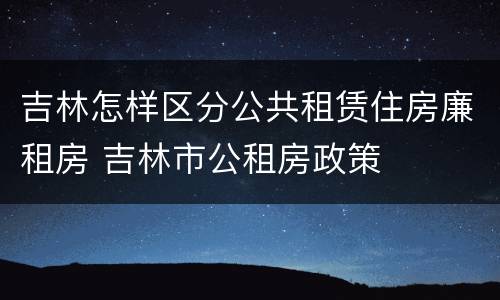 吉林怎样区分公共租赁住房廉租房 吉林市公租房政策
