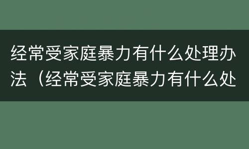 经常受家庭暴力有什么处理办法（经常受家庭暴力有什么处理办法吗）