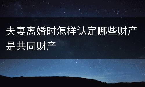 夫妻离婚时怎样认定哪些财产是共同财产