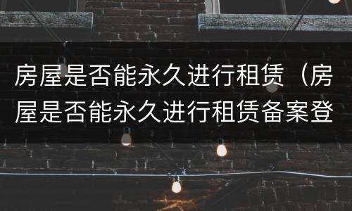 房屋是否能永久进行租赁（房屋是否能永久进行租赁备案登记）