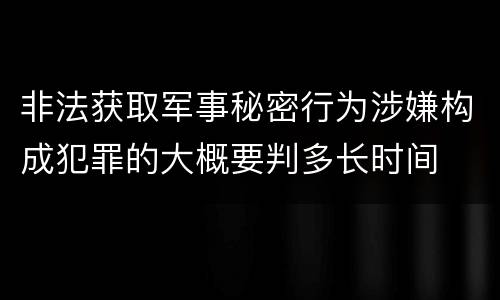 非法获取军事秘密行为涉嫌构成犯罪的大概要判多长时间