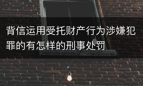 背信运用受托财产行为涉嫌犯罪的有怎样的刑事处罚