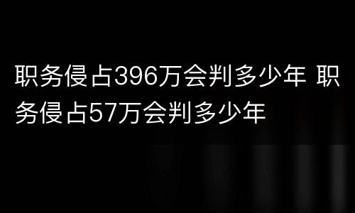 职务侵占396万会判多少年 职务侵占57万会判多少年