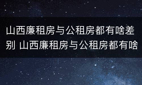 山西廉租房与公租房都有啥差别 山西廉租房与公租房都有啥差别吗