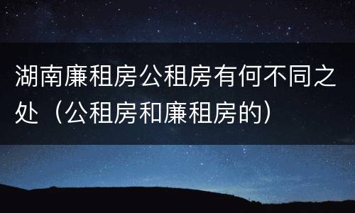 湖南廉租房公租房有何不同之处（公租房和廉租房的）