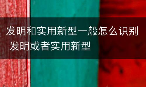 发明和实用新型一般怎么识别 发明或者实用新型