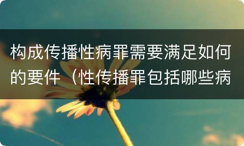 构成传播性病罪需要满足如何的要件（性传播罪包括哪些病）