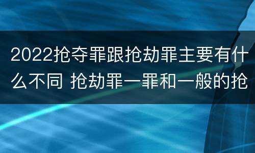 2022抢夺罪跟抢劫罪主要有什么不同 抢劫罪一罪和一般的抢劫罪