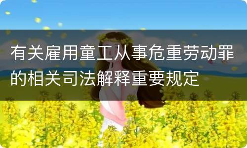 有关雇用童工从事危重劳动罪的相关司法解释重要规定