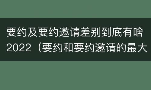 要约及要约邀请差别到底有啥2022（要约和要约邀请的最大区别）
