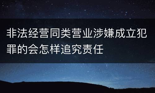 非法经营同类营业涉嫌成立犯罪的会怎样追究责任