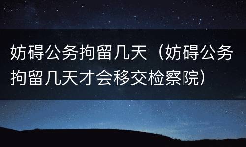 妨碍公务拘留几天（妨碍公务拘留几天才会移交检察院）