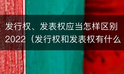 发行权、发表权应当怎样区别2022（发行权和发表权有什么区别）