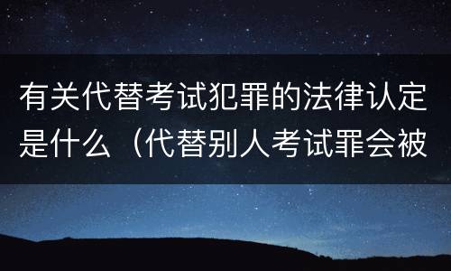 有关代替考试犯罪的法律认定是什么（代替别人考试罪会被禁考么）