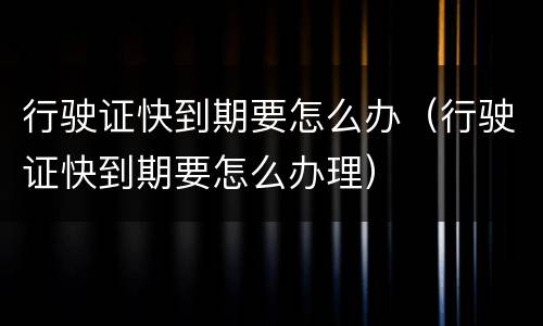 行驶证快到期要怎么办（行驶证快到期要怎么办理）