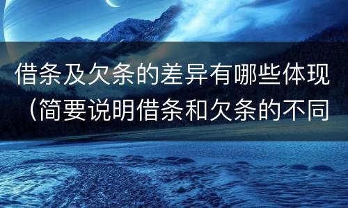 借条及欠条的差异有哪些体现（简要说明借条和欠条的不同之处）