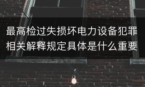 最高检过失损坏电力设备犯罪相关解释规定具体是什么重要内容