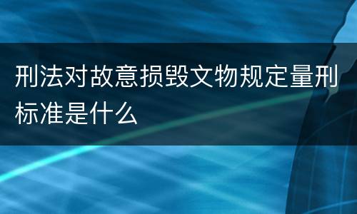 刑法对故意损毁文物规定量刑标准是什么