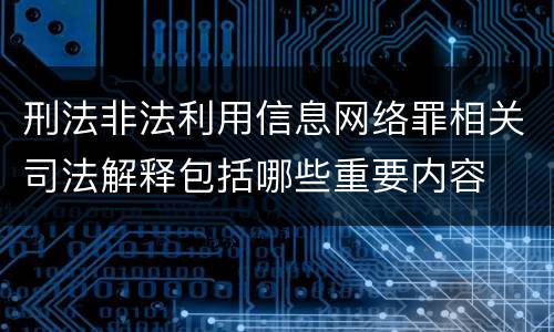 刑法非法利用信息网络罪相关司法解释包括哪些重要内容