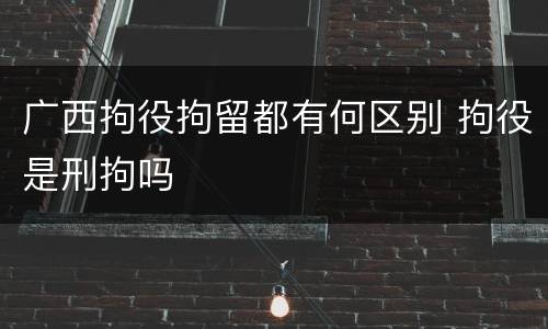 广西拘役拘留都有何区别 拘役是刑拘吗