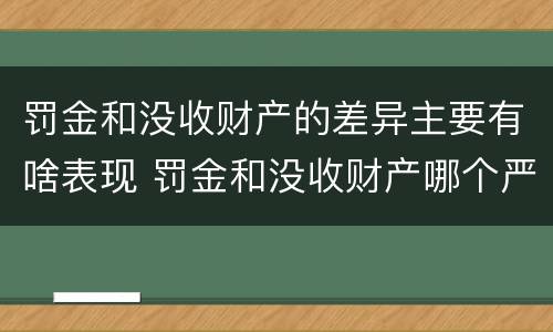 罚金和没收财产的差异主要有啥表现 罚金和没收财产哪个严重