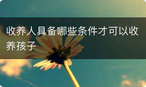 收养人具备哪些条件才可以收养孩子