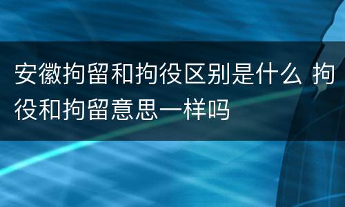 安徽拘留和拘役区别是什么 拘役和拘留意思一样吗