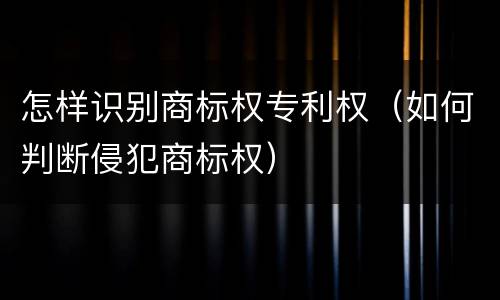 怎样识别商标权专利权（如何判断侵犯商标权）