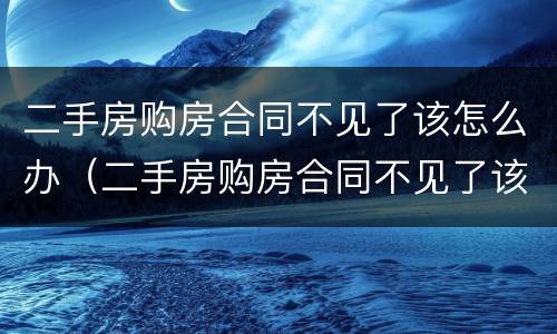 二手房购房合同不见了该怎么办（二手房购房合同不见了该怎么办呢）