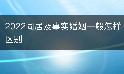2022同居及事实婚姻一般怎样区别
