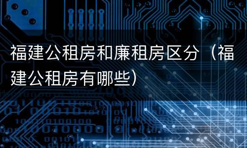 福建公租房和廉租房区分（福建公租房有哪些）