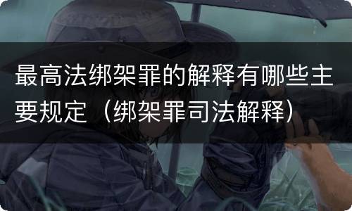 最高法绑架罪的解释有哪些主要规定（绑架罪司法解释）