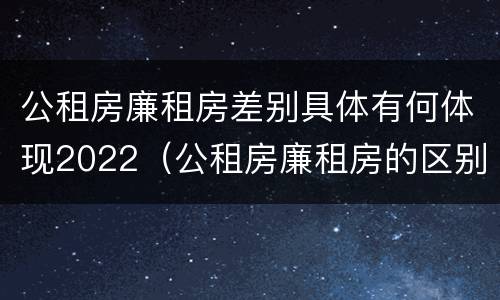 公租房廉租房差别具体有何体现2022（公租房廉租房的区别有哪些）