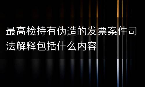 最高检持有伪造的发票案件司法解释包括什么内容
