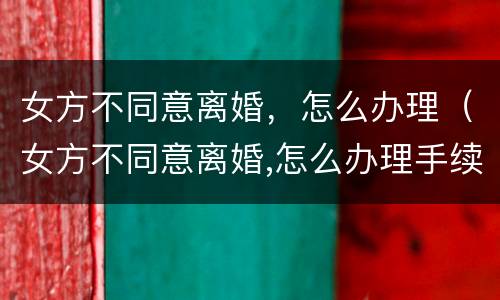 女方不同意离婚，怎么办理（女方不同意离婚,怎么办理手续）