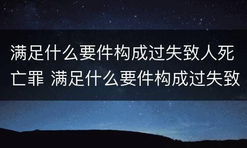 满足什么要件构成过失致人死亡罪 满足什么要件构成过失致人死亡罪的条件