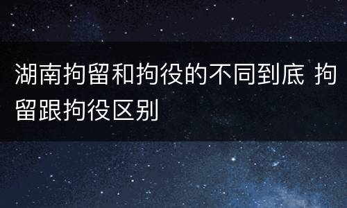 湖南拘留和拘役的不同到底 拘留跟拘役区别