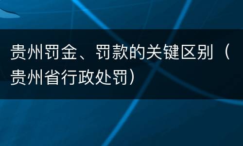 贵州罚金、罚款的关键区别（贵州省行政处罚）