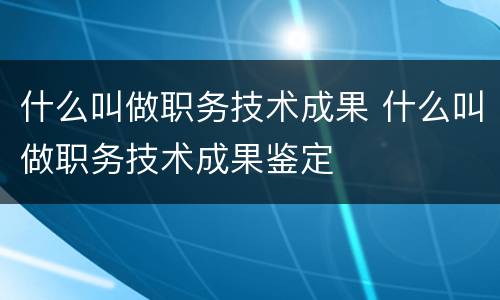 什么叫做职务技术成果 什么叫做职务技术成果鉴定
