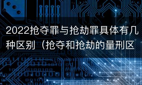 2022抢夺罪与抢劫罪具体有几种区别（抢夺和抢劫的量刑区别）