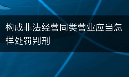 构成非法经营同类营业应当怎样处罚判刑