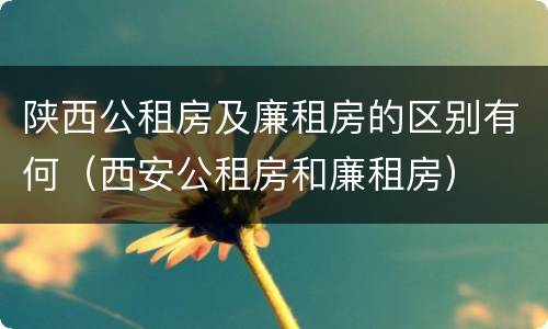 陕西公租房及廉租房的区别有何（西安公租房和廉租房）
